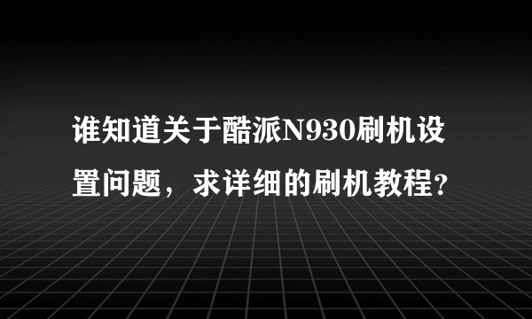 谁知道关于酷派N930刷机设置问题，求详细的刷机教程？
