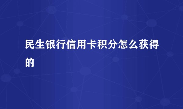民生银行信用卡积分怎么获得的
