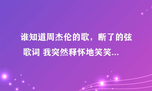 谁知道周杰伦的歌，断了的弦 歌词 我突然释怀地笑笑声盘旋半山腰，随风在飘摇啊摇来到你的面前绕 往下还有