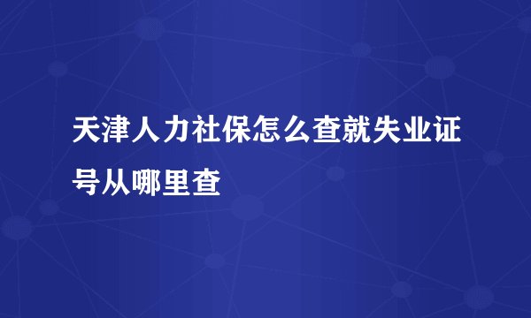 天津人力社保怎么查就失业证号从哪里查