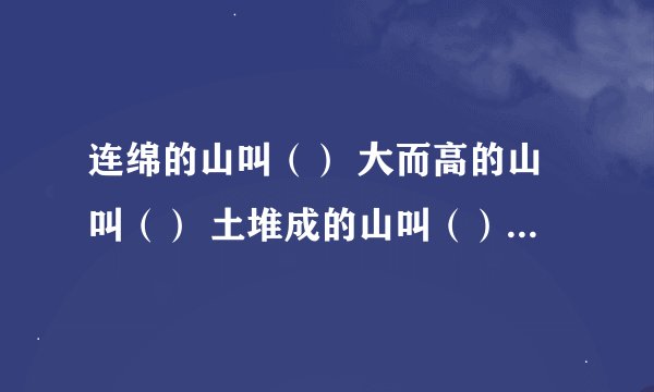 连绵的山叫（） 大而高的山叫（） 土堆成的山叫（） 四周陡、顶端平的山叫（） 有四个字填入（）中