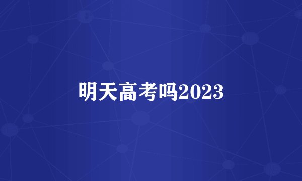 明天高考吗2023