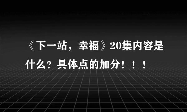 《下一站，幸福》20集内容是什么？具体点的加分！！！