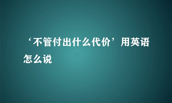 ‘不管付出什么代价’用英语怎么说