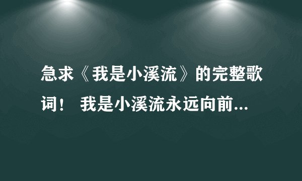 急求《我是小溪流》的完整歌词！ 我是小溪流永远向前流小溪流呀小溪流永远不停留