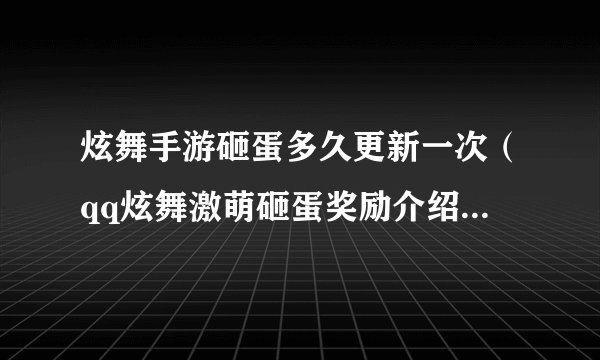 炫舞手游砸蛋多久更新一次（qq炫舞激萌砸蛋奖励介绍）「专家说」