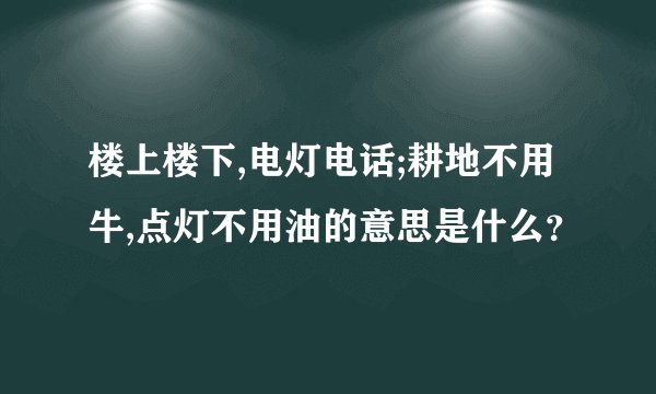 楼上楼下,电灯电话;耕地不用牛,点灯不用油的意思是什么？