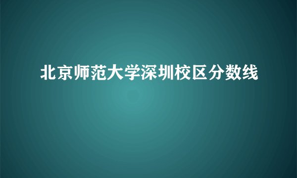 北京师范大学深圳校区分数线