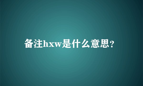 备注hxw是什么意思？