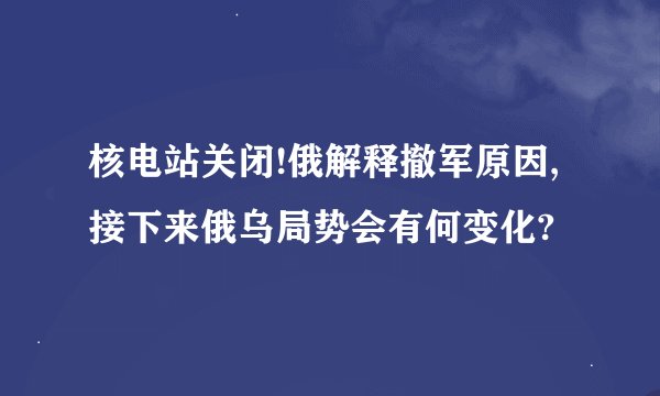 核电站关闭!俄解释撤军原因,接下来俄乌局势会有何变化?