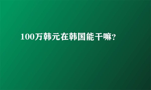 100万韩元在韩国能干嘛？
