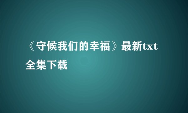 《守候我们的幸福》最新txt全集下载