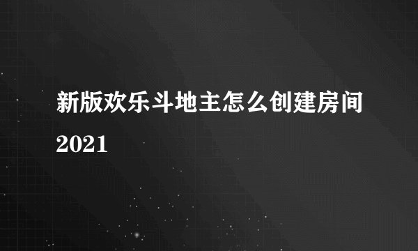 新版欢乐斗地主怎么创建房间2021