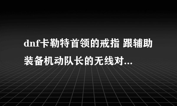 dnf卡勒特首领的戒指 跟辅助装备机动队长的无线对讲机那些图出？