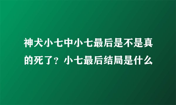 神犬小七中小七最后是不是真的死了？小七最后结局是什么