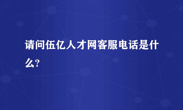 请问伍亿人才网客服电话是什么?