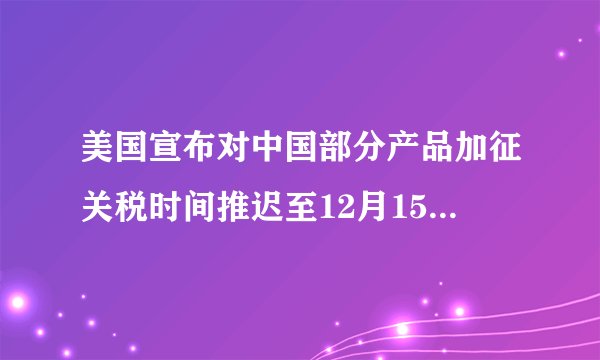 美国宣布对中国部分产品加征关税时间推迟至12月15日，为何会这样调整？