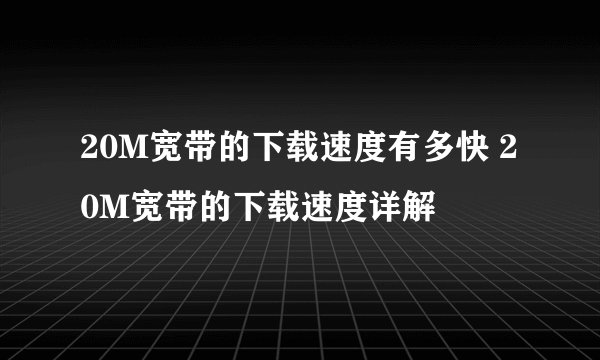 20M宽带的下载速度有多快 20M宽带的下载速度详解