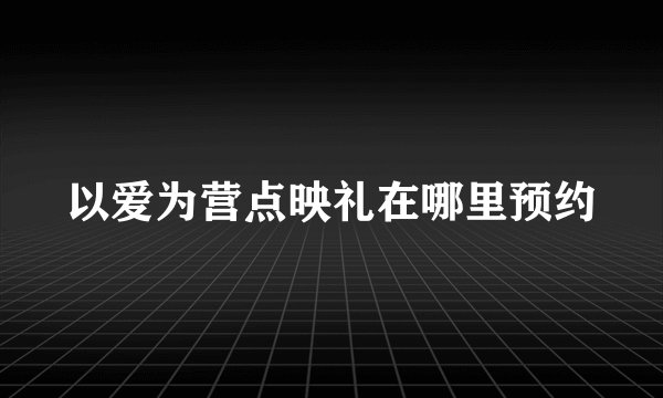 以爱为营点映礼在哪里预约