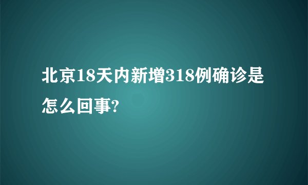 北京18天内新增318例确诊是怎么回事?