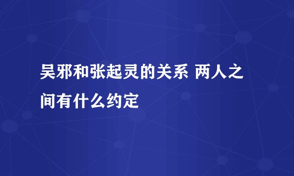 吴邪和张起灵的关系 两人之间有什么约定