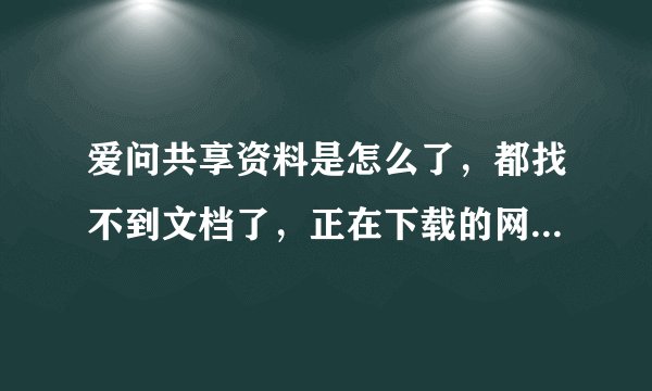 爱问共享资料是怎么了，都找不到文档了，正在下载的网页也永远是那几个，还有哪些网站类似这个爱问啊