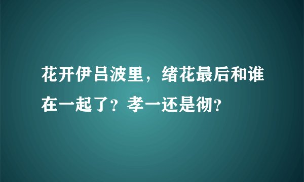 花开伊吕波里，绪花最后和谁在一起了？孝一还是彻？