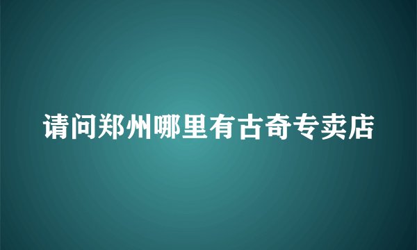 请问郑州哪里有古奇专卖店