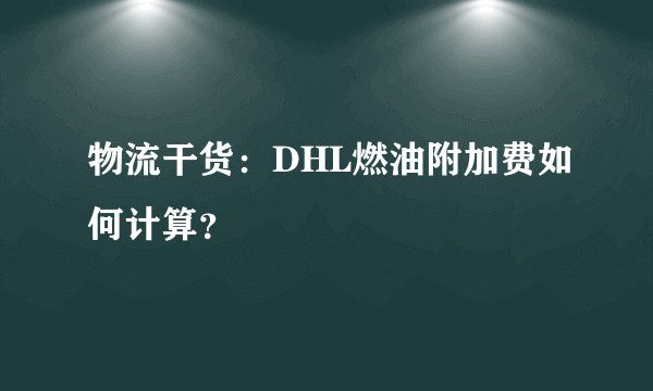 物流干货：DHL燃油附加费如何计算？