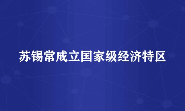 苏锡常成立国家级经济特区