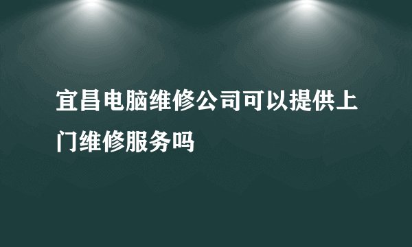 宜昌电脑维修公司可以提供上门维修服务吗