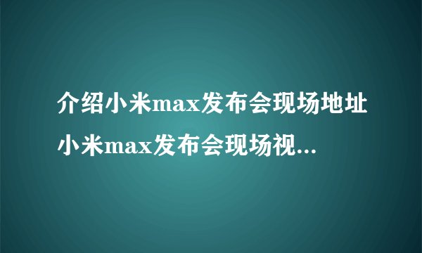 介绍小米max发布会现场地址小米max发布会现场视频在哪里看