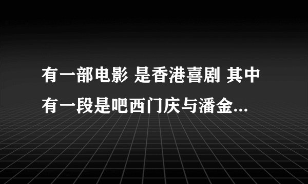 有一部电影 是香港喜剧 其中有一段是吧西门庆与潘金莲的故事颠倒过来 变为女的去挑逗男的 这部电影叫什么