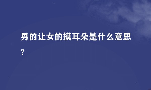 男的让女的摸耳朵是什么意思？