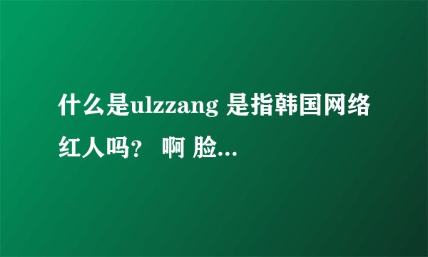 什么是ulzzang 是指韩国网络红人吗？ 啊 脸赞时代是什么节目。那为什么搜ulzzang有郑容和之类的明星啊