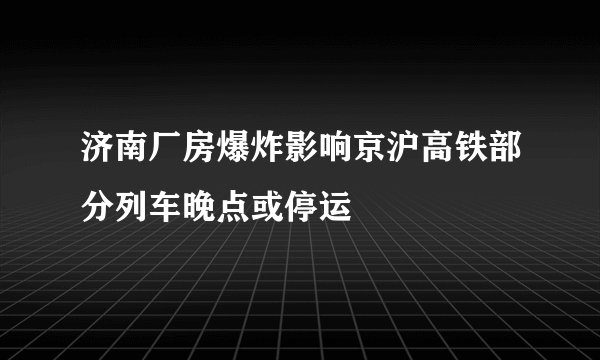 济南厂房爆炸影响京沪高铁部分列车晚点或停运