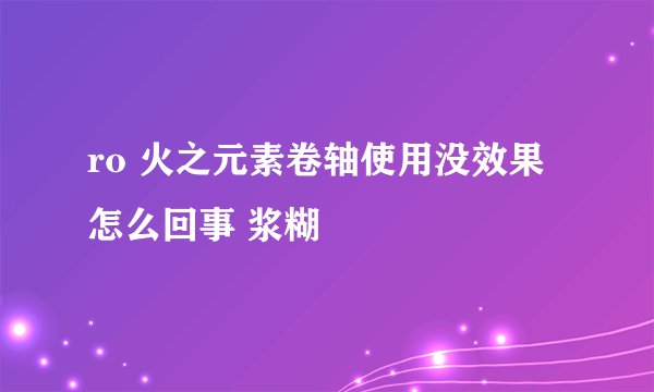 ro 火之元素卷轴使用没效果怎么回事 浆糊