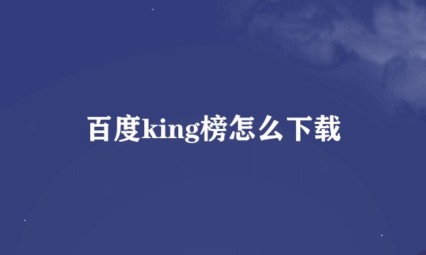 百度king榜怎么下载