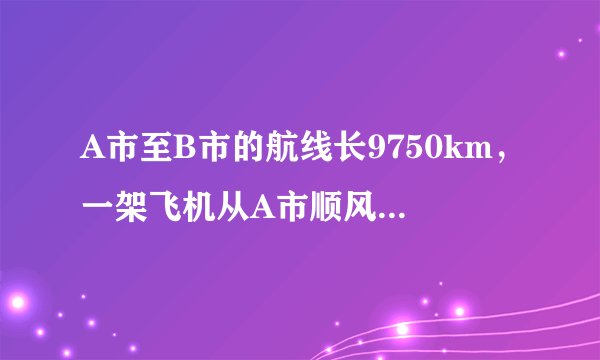 A市至B市的航线长9750km，一架飞机从A市顺风飞往B市需12.5h，它逆风飞行同样的航线需13h。求飞机的平均