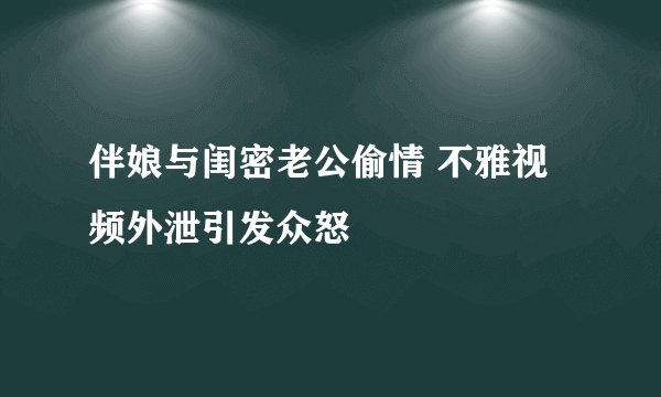 伴娘与闺密老公偷情 不雅视频外泄引发众怒