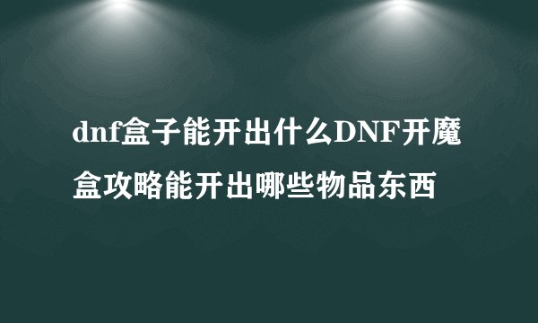 dnf盒子能开出什么DNF开魔盒攻略能开出哪些物品东西