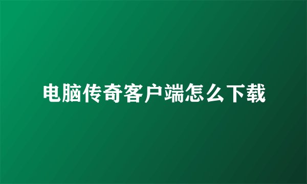 电脑传奇客户端怎么下载