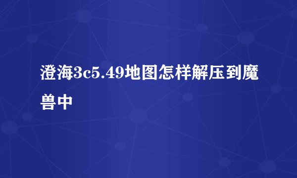 澄海3c5.49地图怎样解压到魔兽中