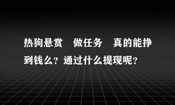 热狗悬赏 做任务 真的能挣到钱么？通过什么提现呢？