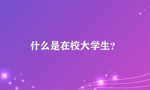 什么是在校大学生？
