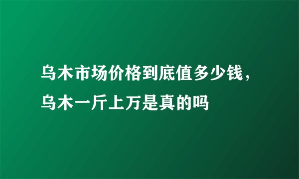 乌木市场价格到底值多少钱，乌木一斤上万是真的吗