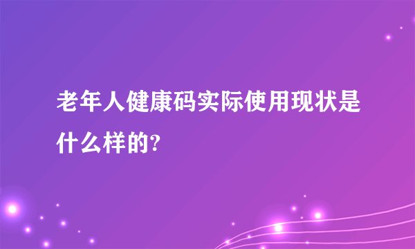 老年人健康码实际使用现状是什么样的?