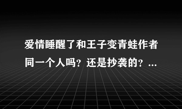 爱情睡醒了和王子变青蛙作者同一个人吗？还是抄袭的？？？？？？？？？？