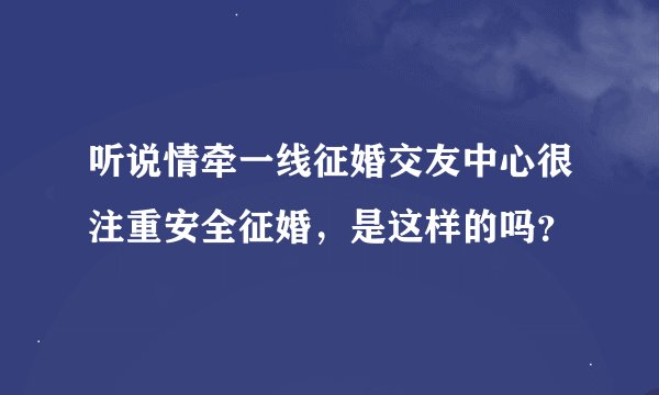 听说情牵一线征婚交友中心很注重安全征婚，是这样的吗？