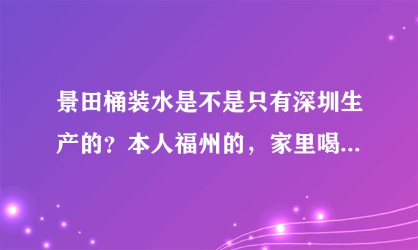 景田桶装水是不是只有深圳生产的？本人福州的，家里喝的是景田桶装水，问他送水的这水哪里生产